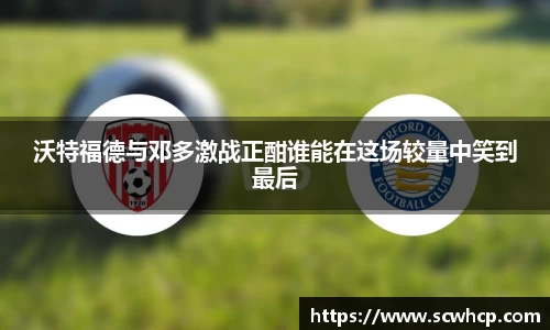 沃特福德与邓多激战正酣谁能在这场较量中笑到最后